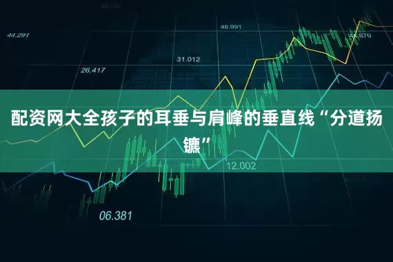 配资网大全孩子的耳垂与肩峰的垂直线“分道扬镳”