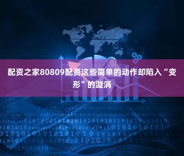配资之家80809配资这些简单的动作却陷入“变形”的漩涡