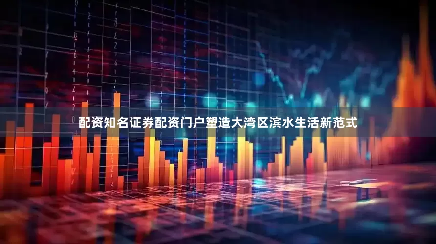 配资知名证券配资门户塑造大湾区滨水生活新范式