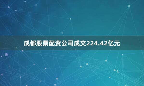 成都股票配资公司成交224.42亿元
