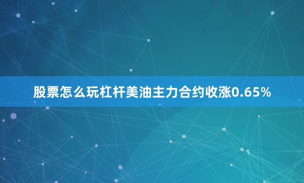 股票怎么玩杠杆美油主力合约收涨0.65%