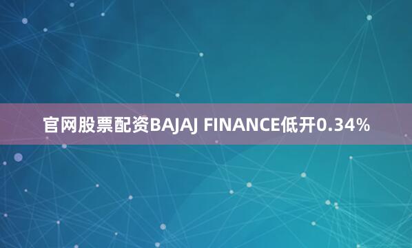 官网股票配资BAJAJ FINANCE低开0.34%