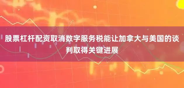 股票杠杆配资取消数字服务税能让加拿大与美国的谈判取得关键进展