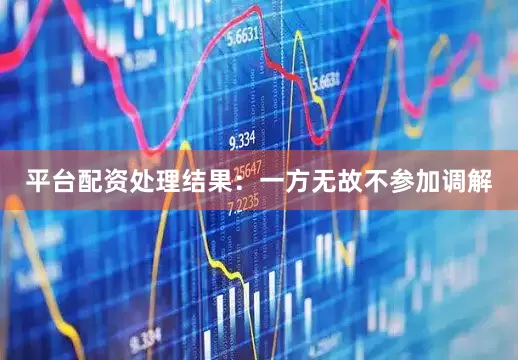 平台配资处理结果：一方无故不参加调解