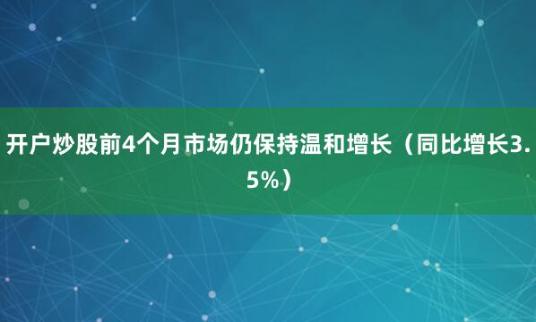 开户炒股前4个月市场仍保持温和增长（同比增长3.5%）