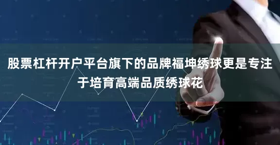 股票杠杆开户平台旗下的品牌福坤绣球更是专注于培育高端品质绣球花