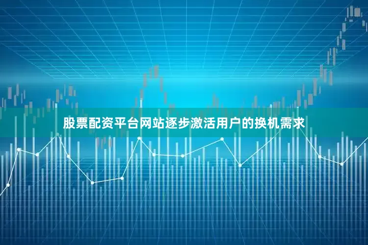 股票配资平台网站逐步激活用户的换机需求