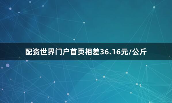 配资世界门户首页相差36.16元/公斤