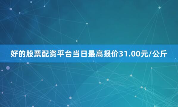 好的股票配资平台当日最高报价31.00元/公斤