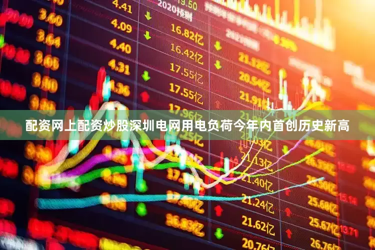 配资网上配资炒股深圳电网用电负荷今年内首创历史新高