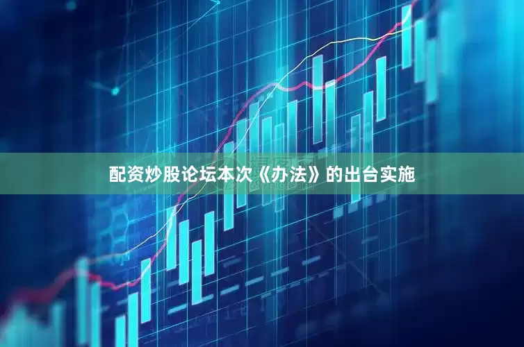 配资炒股论坛本次《办法》的出台实施