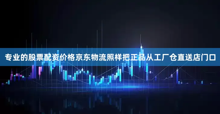专业的股票配资价格京东物流照样把正品从工厂仓直送店门口