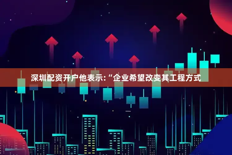 深圳配资开户他表示:“企业希望改变其工程方式