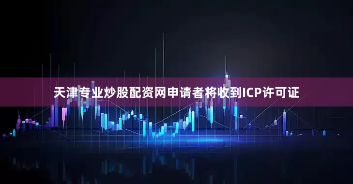 天津专业炒股配资网申请者将收到ICP许可证
