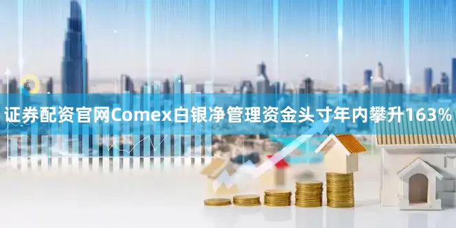 证券配资官网Comex白银净管理资金头寸年内攀升163%