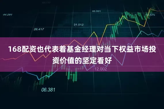 168配资也代表着基金经理对当下权益市场投资价值的坚定看好