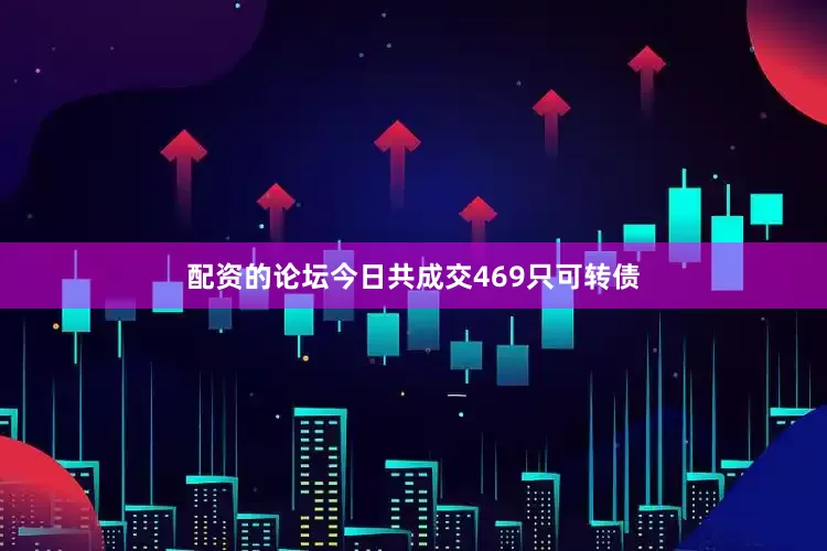 配资的论坛今日共成交469只可转债