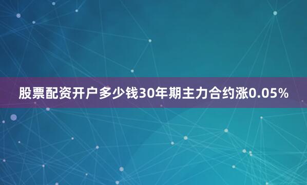 股票配资开户多少钱30年期主力合约涨0.05%