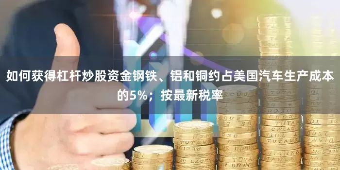 如何获得杠杆炒股资金钢铁、铝和铜约占美国汽车生产成本的5%；按最新税率
