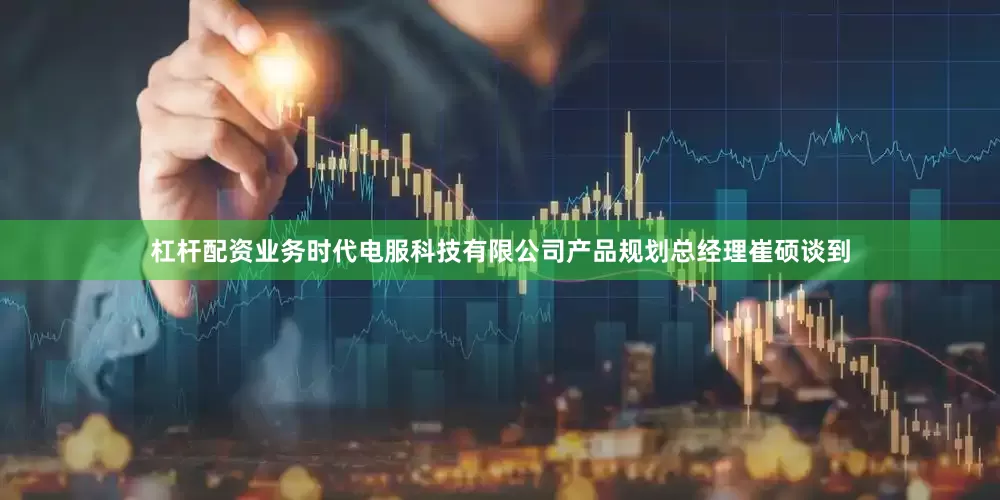 杠杆配资业务时代电服科技有限公司产品规划总经理崔硕谈到