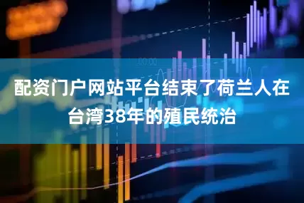 配资门户网站平台结束了荷兰人在台湾38年的殖民统治