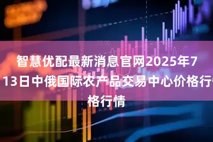 智慧优配最新消息官网2025年7月13日中俄国际农产品交易中心价格行情