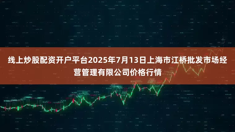 线上炒股配资开户平台2025年7月13日上海市江桥批发市场经营管理有限公司价格行情