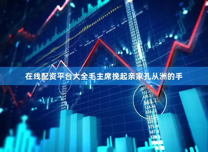 在线配资平台大全毛主席挽起亲家孔从洲的手