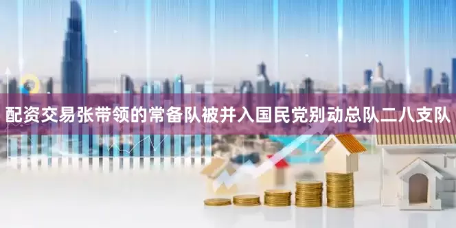 配资交易张带领的常备队被并入国民党别动总队二八支队