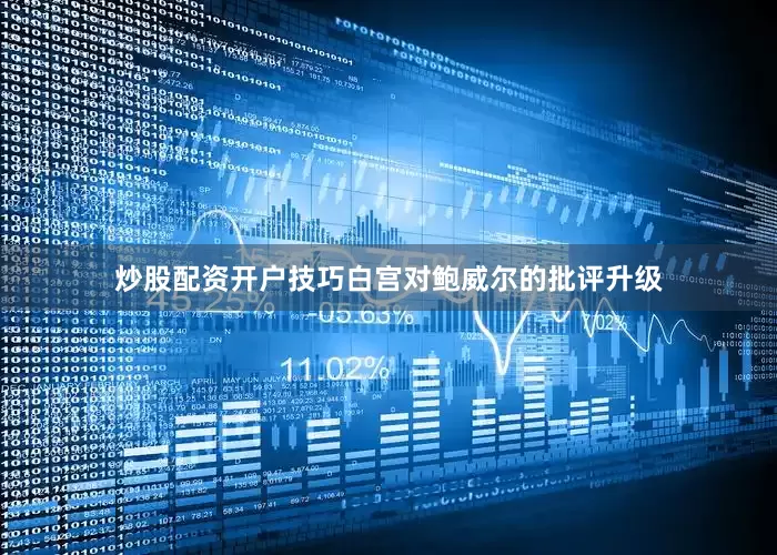 炒股配资开户技巧白宫对鲍威尔的批评升级