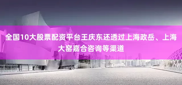 全国10大股票配资平台王庆东还透过上海政岳、上海大窑嘉合咨询等渠道