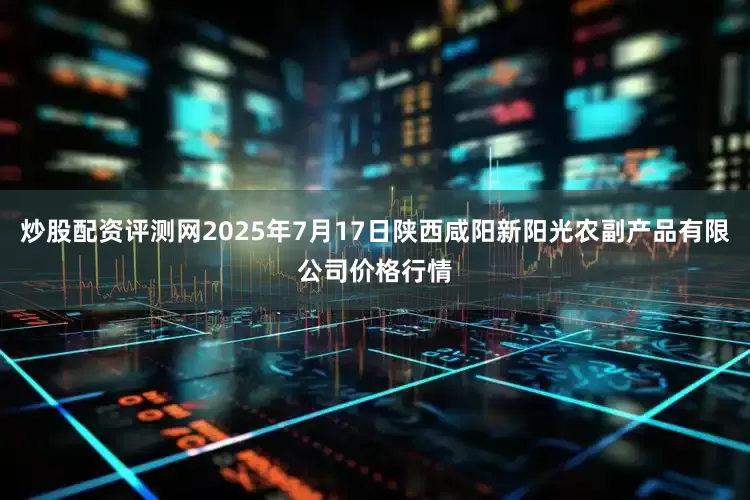 炒股配资评测网2025年7月17日陕西咸阳新阳光农副产品有限公司价格行情