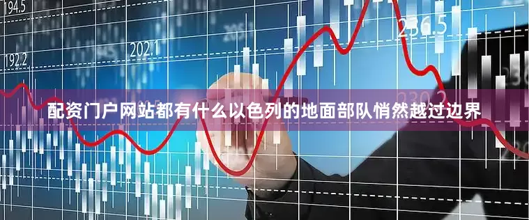 配资门户网站都有什么以色列的地面部队悄然越过边界