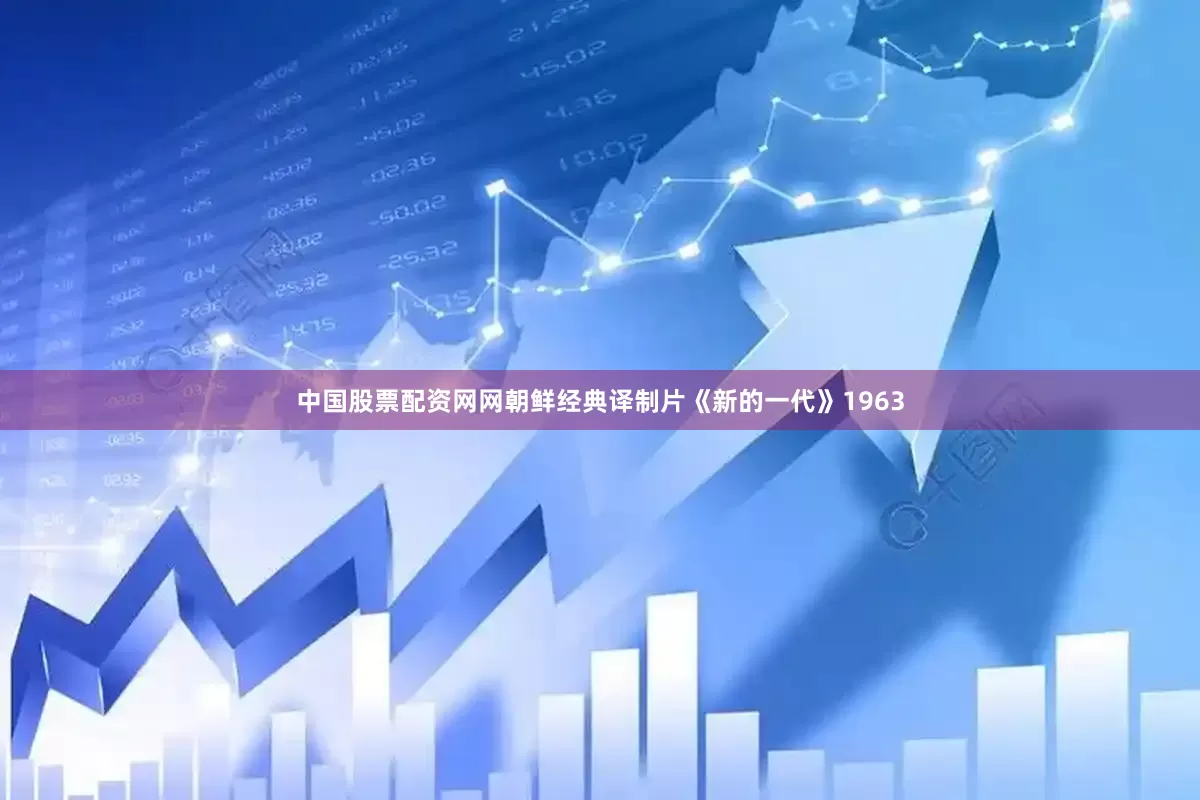 中国股票配资网网朝鲜经典译制片《新的一代》1963