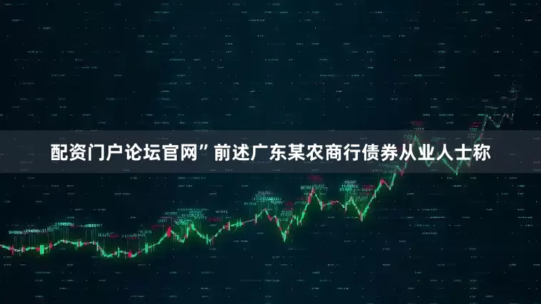 配资门户论坛官网”前述广东某农商行债券从业人士称