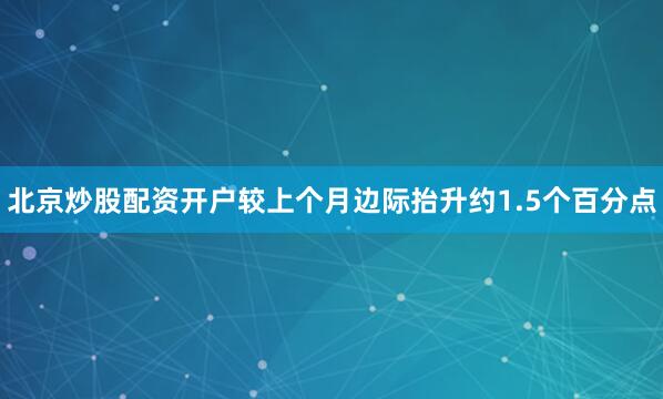 北京炒股配资开户较上个月边际抬升约1.5个百分点