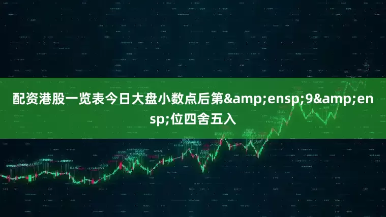 配资港股一览表今日大盘小数点后第 9 位四舍五入