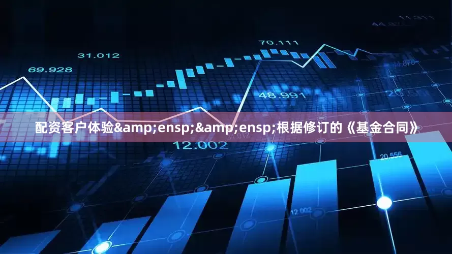 配资客户体验&ensp;&ensp;根据修订的《基金合同》