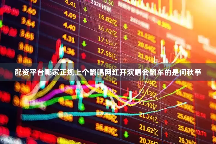 配资平台哪家正规上个翻唱网红开演唱会翻车的是何秋亊