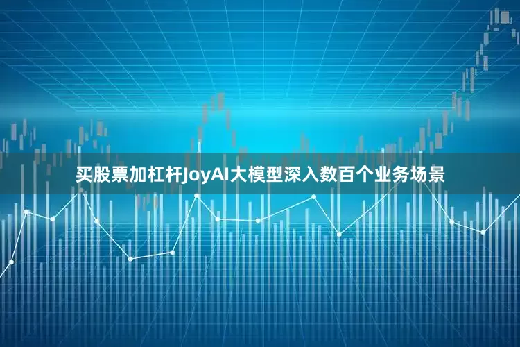 买股票加杠杆　　JoyAI大模型深入数百个业务场景
