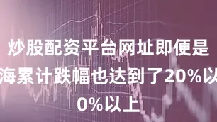 炒股配资平台网址即便是上海累计跌幅也达到了20%以上