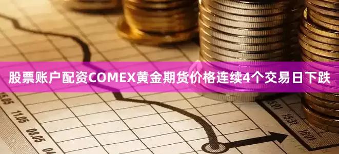 股票账户配资COMEX黄金期货价格连续4个交易日下跌