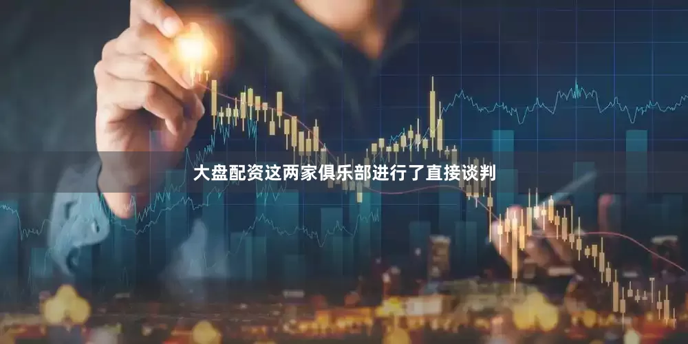 大盘配资这两家俱乐部进行了直接谈判