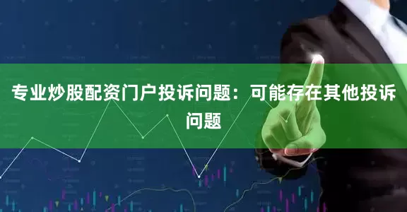 专业炒股配资门户投诉问题：可能存在其他投诉问题