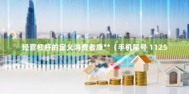 经营杠杆的定义消费者康**（手机尾号 1125