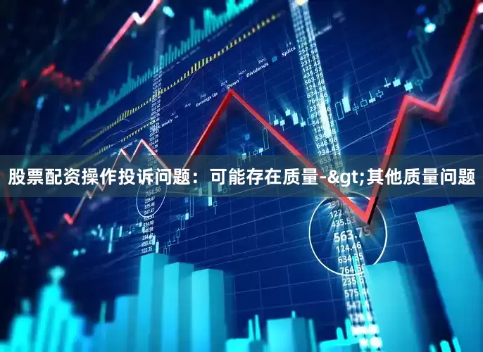 股票配资操作投诉问题：可能存在质量->其他质量问题