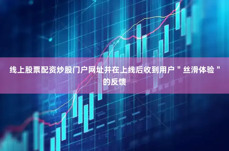 线上股票配资炒股门户网址并在上线后收到用户＂丝滑体验＂的反馈