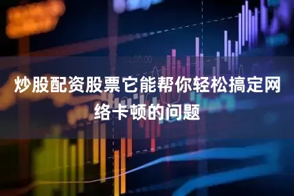 炒股配资股票它能帮你轻松搞定网络卡顿的问题