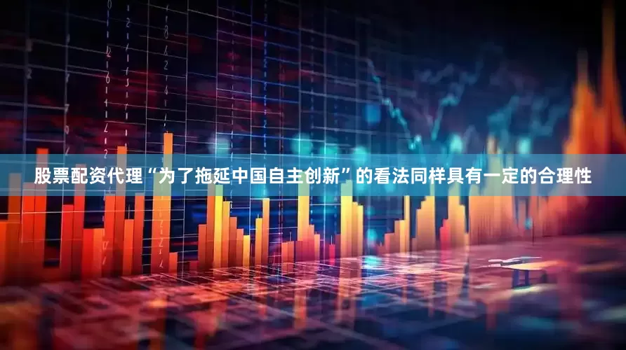 股票配资代理“为了拖延中国自主创新”的看法同样具有一定的合理性