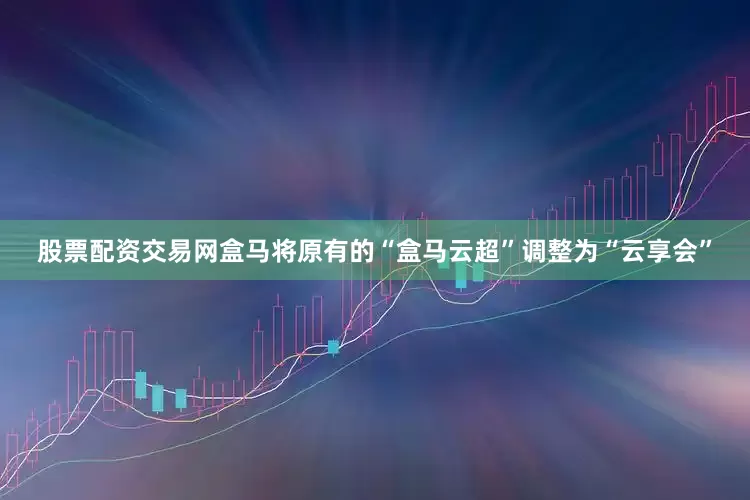 股票配资交易网盒马将原有的“盒马云超”调整为“云享会”